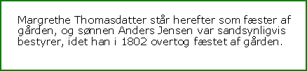 Tekstboks: Margrethe Thomasdatter står herefter som fæster af gården, og sønnen Anders Jensen var sandsynligvis  bestyrer, idet han i 1802 overtog fæstet af gården.