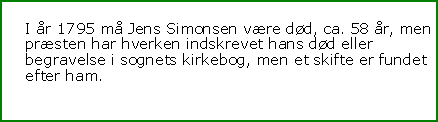 Tekstboks: I r 1795 m Jens Simonsen vre dd, ca. 58 r, men prsten har hverken indskrevet hans dd eller begravelse i sognets kirkebog, men et skifte er fundet efter ham.