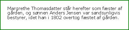 Tekstboks: Margrethe Thomasdatter str herefter som fster af grden, og snnen Anders Jensen var sandsynligvis  bestyrer, idet han i 1802 overtog fstet af grden.